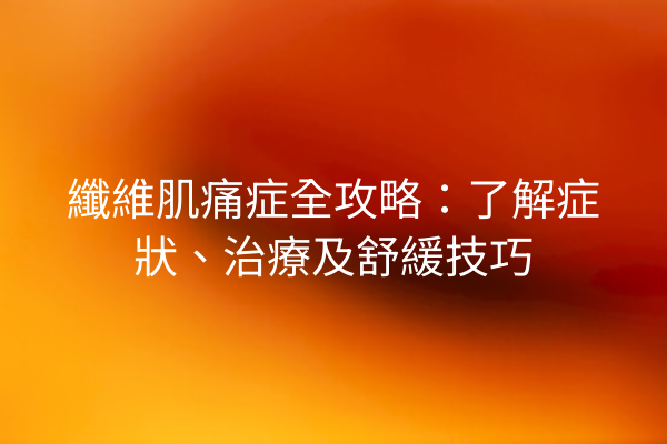 纖維肌痛症全攻略：了解症狀、治療及舒緩技巧