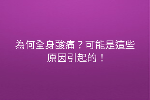 為何全身酸痛？可能是這些原因引起的！