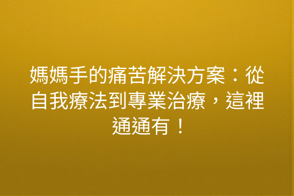 媽媽手的痛苦解決方案：從自我療法到專業治療，這裡通通有！