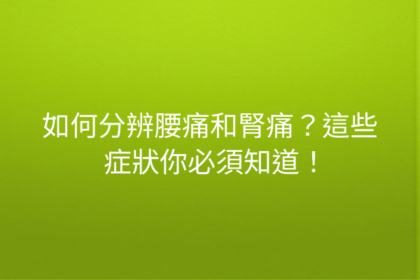 如何分辨腰痛和腎痛？這些症狀你必須知道！
