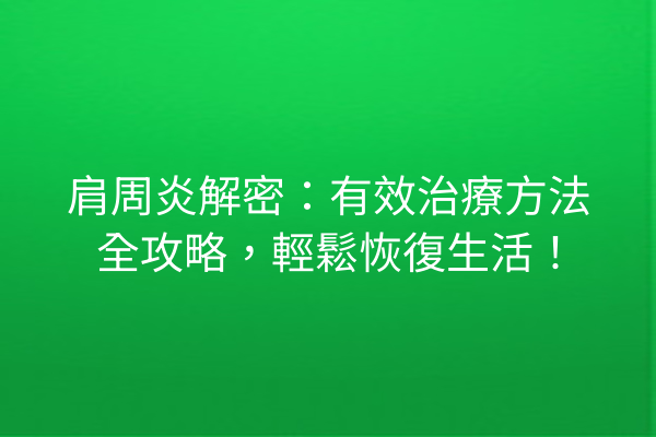 肩周炎解密：有效治療方法全攻略，輕鬆恢復生活！