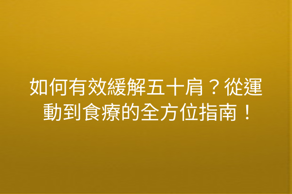 如何有效緩解五十肩？從運動到食療的全方位指南！