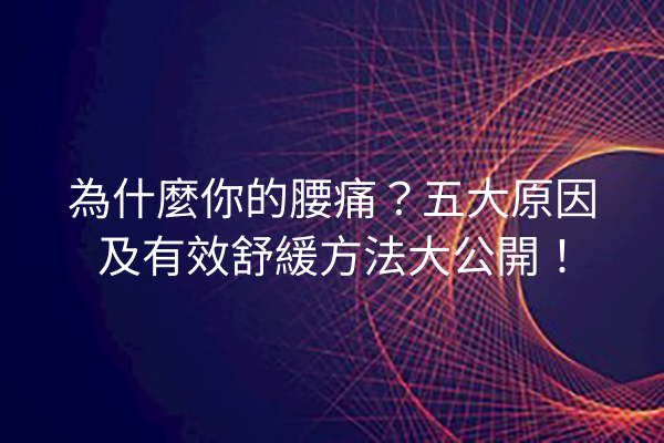 為什麼你的腰痛？五大原因及有效舒緩方法大公開！