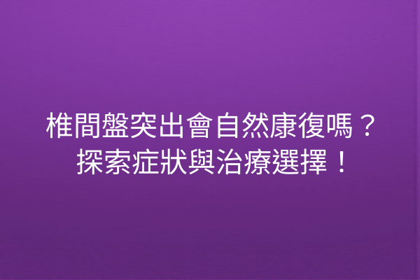 椎間盤突出會自然康復嗎？探索症狀與治療選擇！