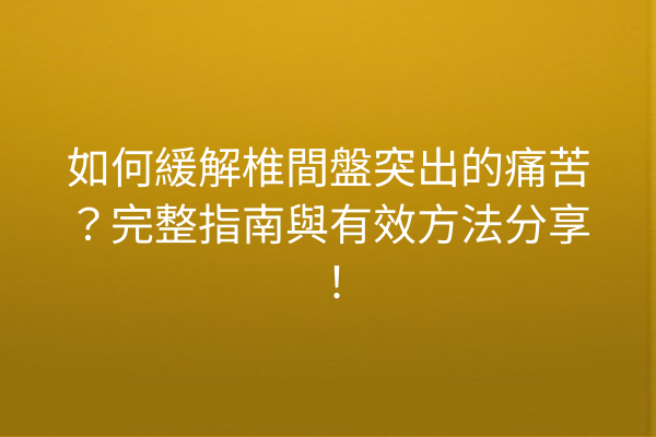 如何緩解椎間盤突出的痛苦？完整指南與有效方法分享！