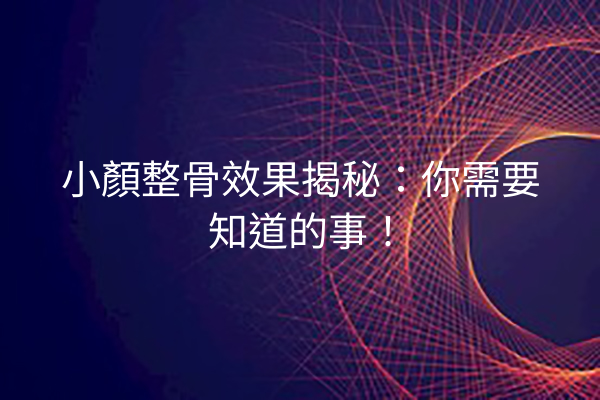 小顏整骨效果揭秘：你需要知道的事！