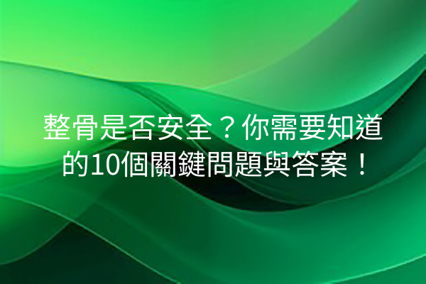 整骨是否安全？你需要知道的10個關鍵問題與答案！