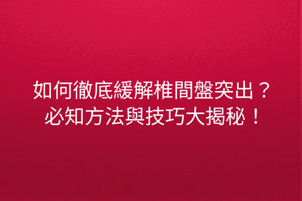 如何徹底緩解椎間盤突出？必知方法與技巧大揭秘！