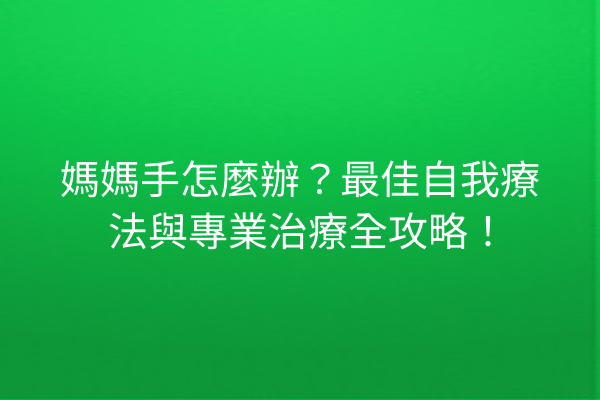 媽媽手怎麼辦？最佳自我療法與專業治療全攻略！