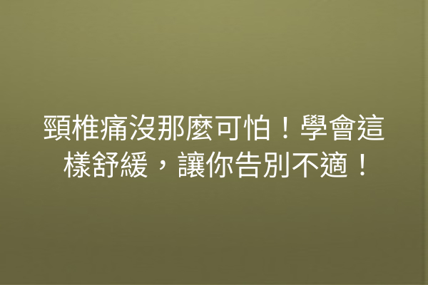 頸椎痛沒那麼可怕！學會這樣舒緩，讓你告別不適！