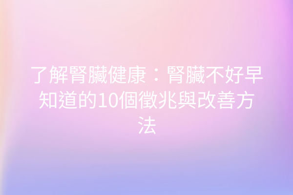 了解腎臟健康：腎臟不好早知道的10個徵兆與改善方法