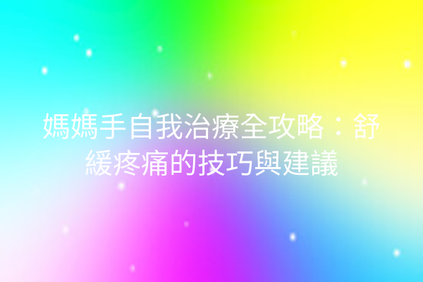 媽媽手自我治療全攻略：舒緩疼痛的技巧與建議