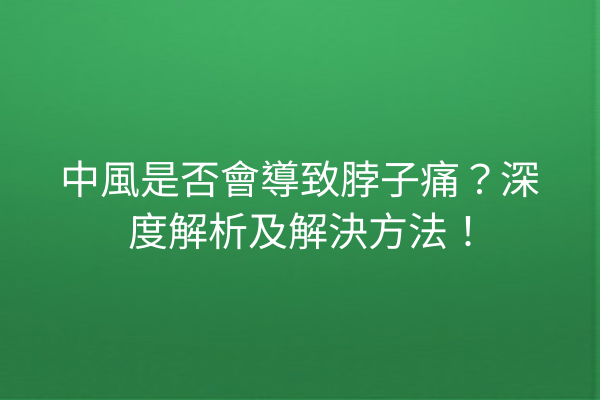 中風是否會導致脖子痛？深度解析及解決方法！