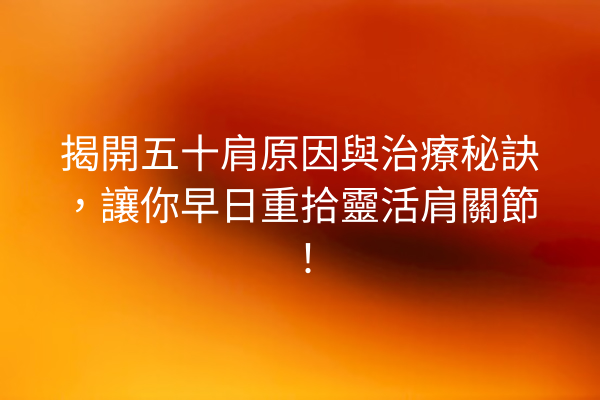 揭開五十肩原因與治療秘訣，讓你早日重拾靈活肩關節！
