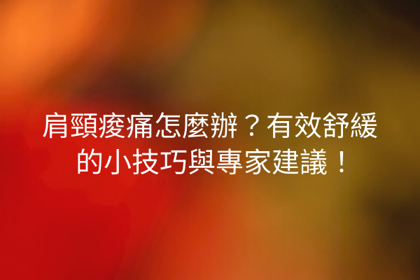 肩頸痠痛怎麼辦？有效舒緩的小技巧與專家建議！