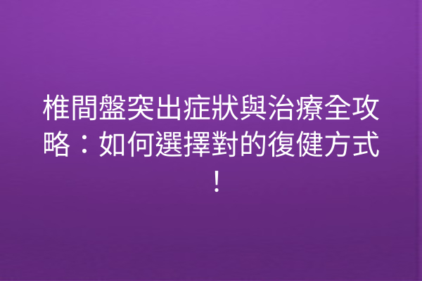 椎間盤突出症狀與治療全攻略：如何選擇對的復健方式！