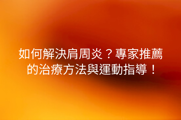 如何解決肩周炎？專家推薦的治療方法與運動指導！