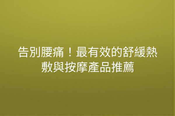 告別腰痛！最有效的舒緩熱敷與按摩產品推薦