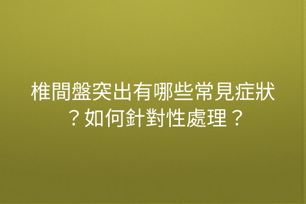 椎間盤突出有哪些常見症狀？如何針對性處理？