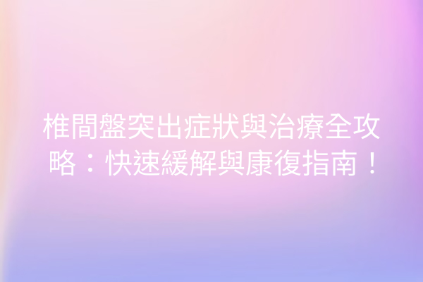 椎間盤突出症狀與治療全攻略：快速緩解與康復指南！