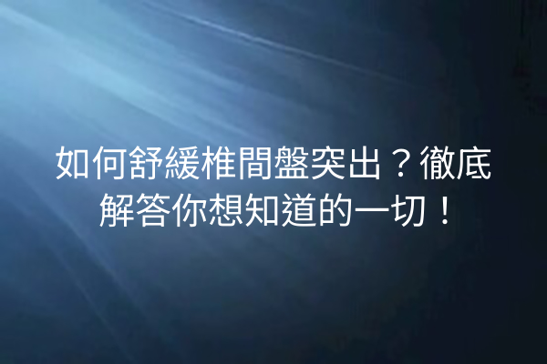如何舒緩椎間盤突出？徹底解答你想知道的一切！