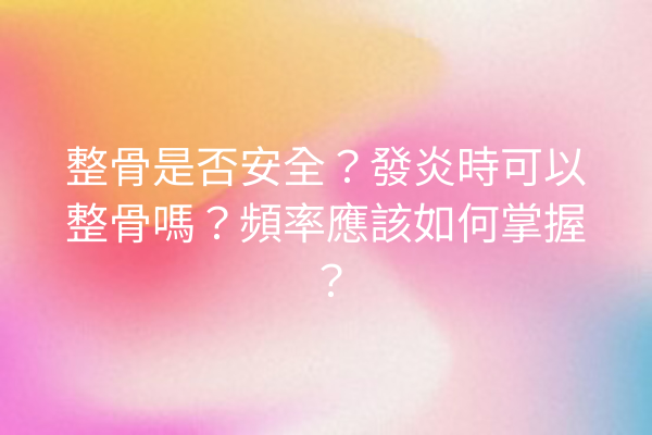整骨是否安全？發炎時可以整骨嗎？頻率應該如何掌握？