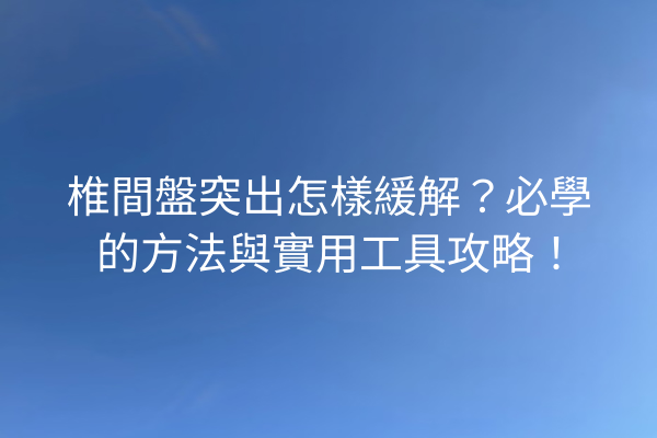 椎間盤突出怎樣緩解？必學的方法與實用工具攻略！