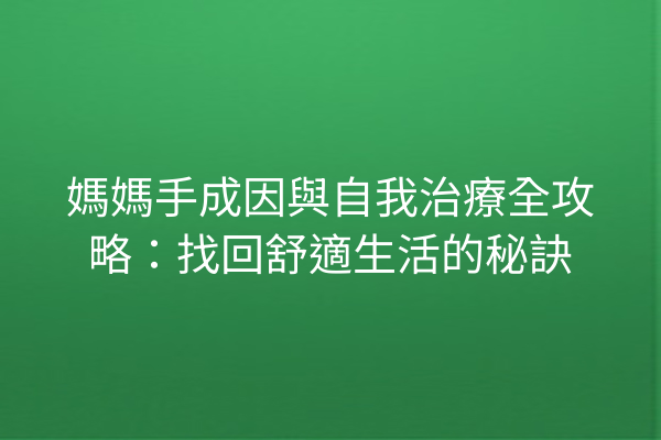 媽媽手成因與自我治療全攻略：找回舒適生活的秘訣