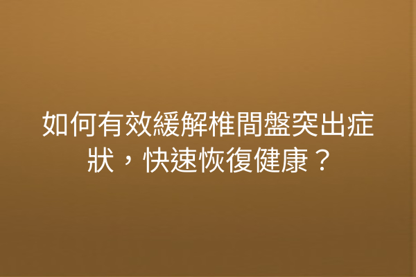 如何有效緩解椎間盤突出症狀，快速恢復健康？