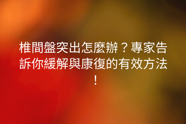 椎間盤突出怎麼辦？專家告訴你緩解與康復的有效方法！