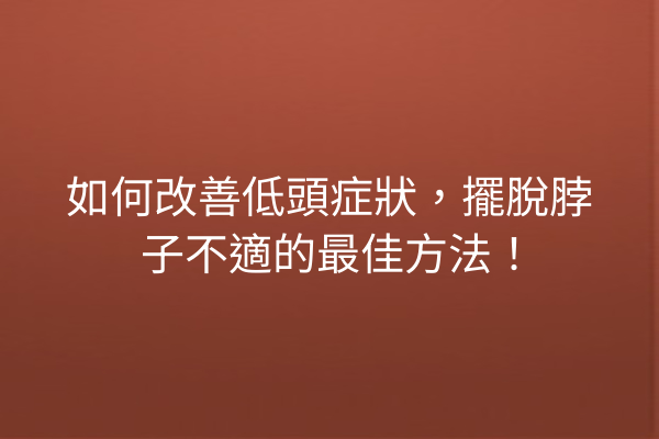 如何改善低頭症狀,擺脫脖子不適的最佳方法! 如何改善低頭症狀,擺脫脖子不適的最佳方法!