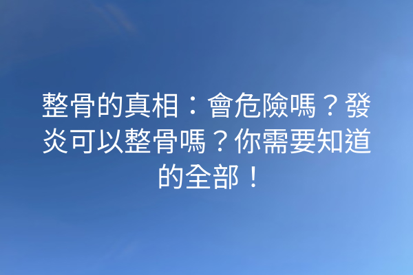 整骨的真相：會危險嗎？發炎可以整骨嗎？你需要知道的全部！
