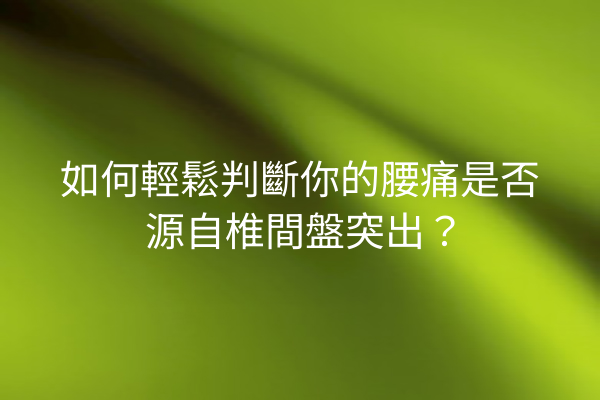 如何輕鬆判斷你的腰痛是否源自椎間盤突出？