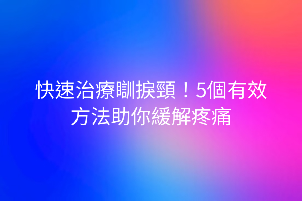 快速治療瞓捩頸!5個有效方法助你緩解疼痛 快速治療瞓捩頸!5個有效方法助你緩解疼痛
