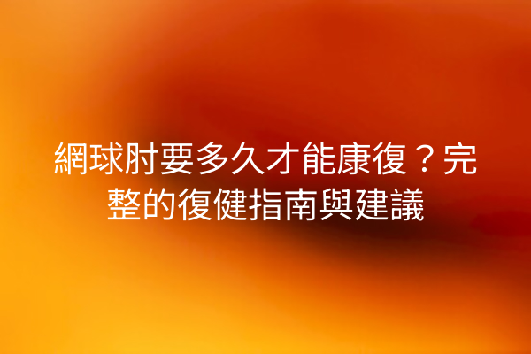 網球肘要多久才能康復？完整的復健指南與建議