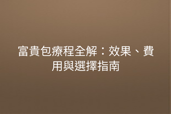 富貴包療程全解:效果、費用與選擇指南 富貴包療程全解:效果、費用與選擇指南
