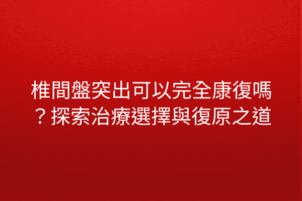 椎間盤突出可以完全康復嗎？探索治療選擇與復原之道