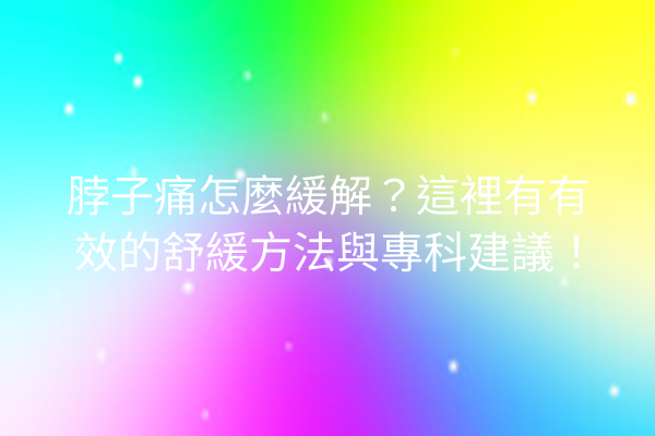 脖子痛怎麼緩解？這裡有有效的舒緩方法與專科建議！