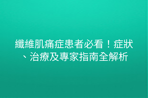 纖維肌痛症患者必看！症狀、治療及專家指南全解析