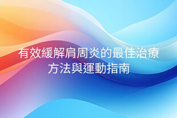 有效緩解肩周炎的最佳治療方法與運動指南 有效緩解肩周炎的最佳治療方法與運動指南