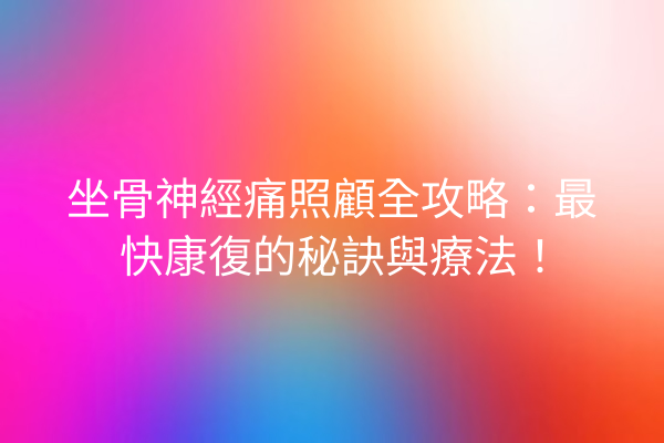 坐骨神經痛照顧全攻略：最快康復的秘訣與療法！