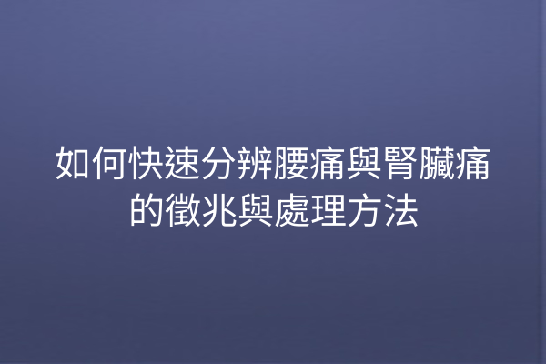 如何快速分辨腰痛與腎臟痛的徵兆與處理方法