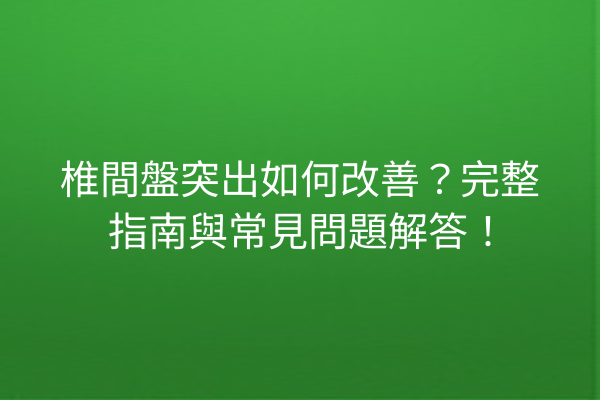 椎間盤突出如何改善？完整指南與常見問題解答！