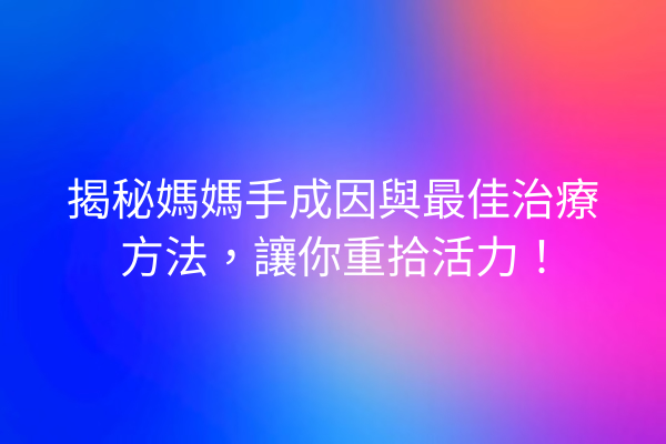 揭秘媽媽手成因與最佳治療方法，讓你重拾活力！