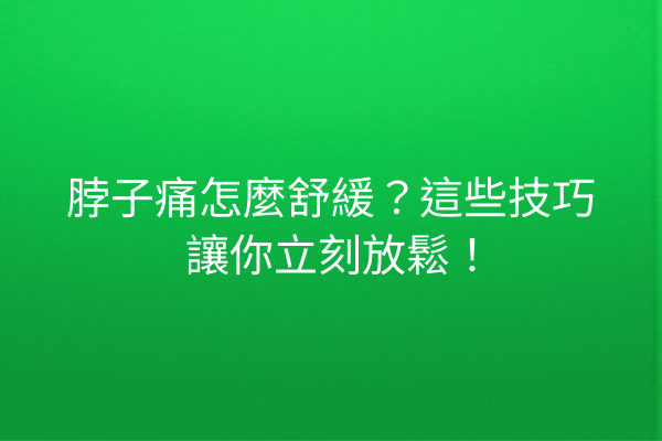 脖子痛怎麼舒緩？這些技巧讓你立刻放鬆！