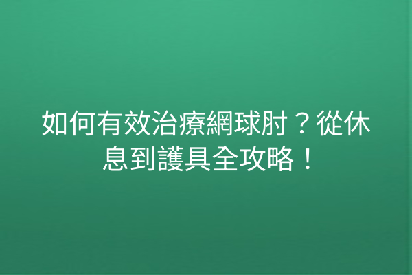 如何有效治療網球肘？從休息到護具全攻略！