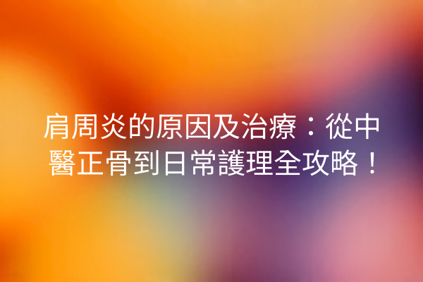 肩周炎的原因及治療：從中醫正骨到日常護理全攻略！