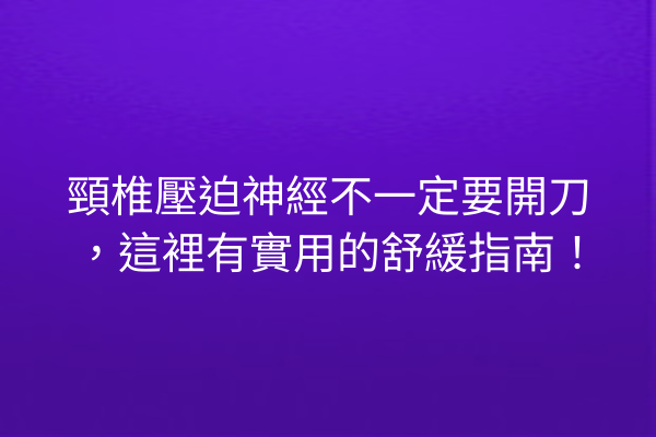 頸椎壓迫神經不一定要開刀，這裡有實用的舒緩指南！