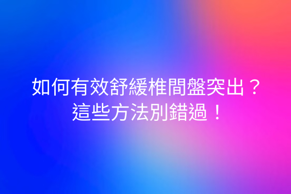 如何有效舒緩椎間盤突出？這些方法別錯過！