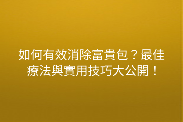 如何有效消除富貴包？最佳療法與實用技巧大公開！
